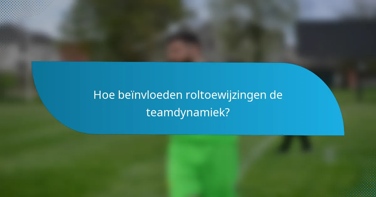 Hoe beïnvloeden roltoewijzingen de teamdynamiek?