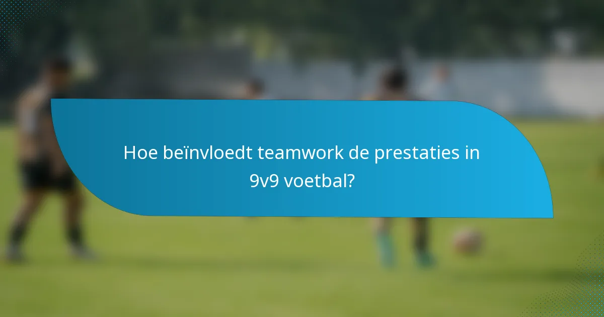 Hoe beïnvloedt teamwork de prestaties in 9v9 voetbal?