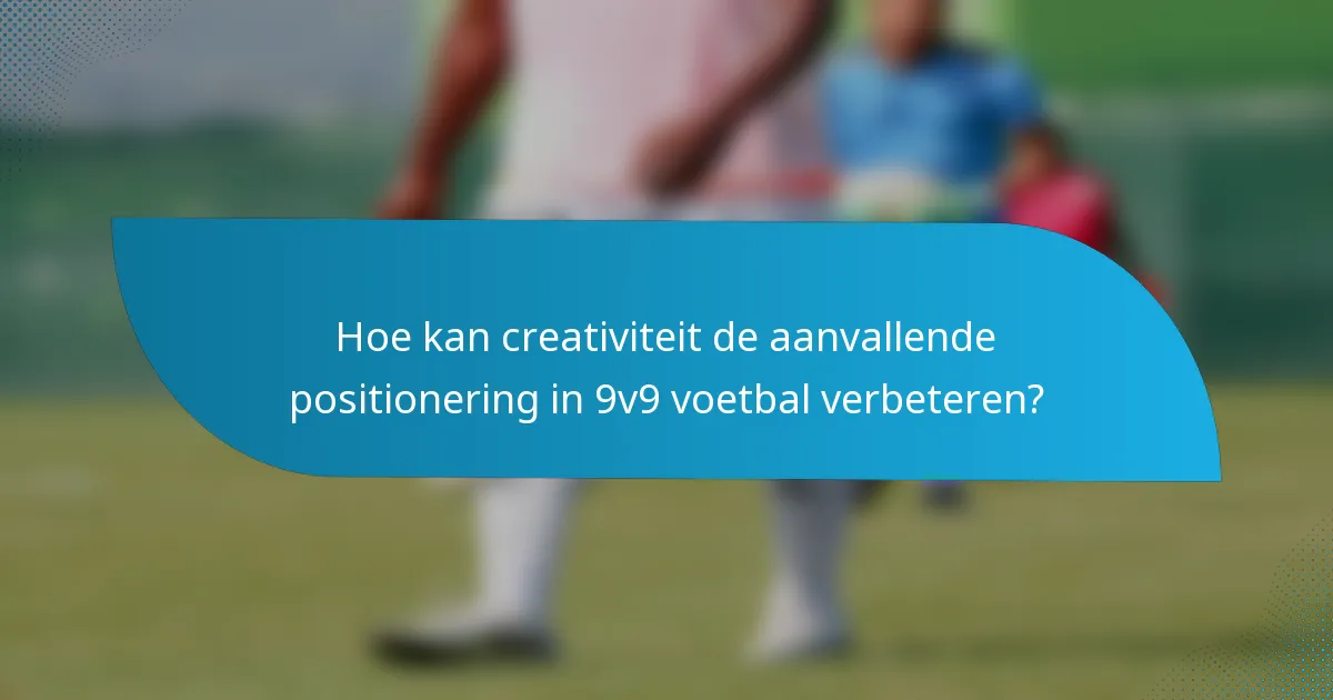 Hoe kan creativiteit de aanvallende positionering in 9v9 voetbal verbeteren?