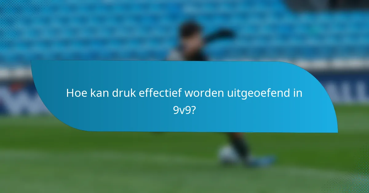 Hoe kan druk effectief worden uitgeoefend in 9v9?