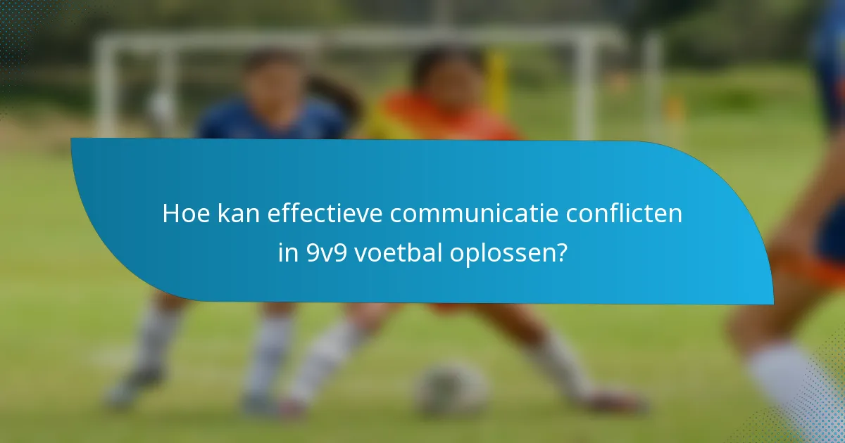 Hoe kan effectieve communicatie conflicten in 9v9 voetbal oplossen?