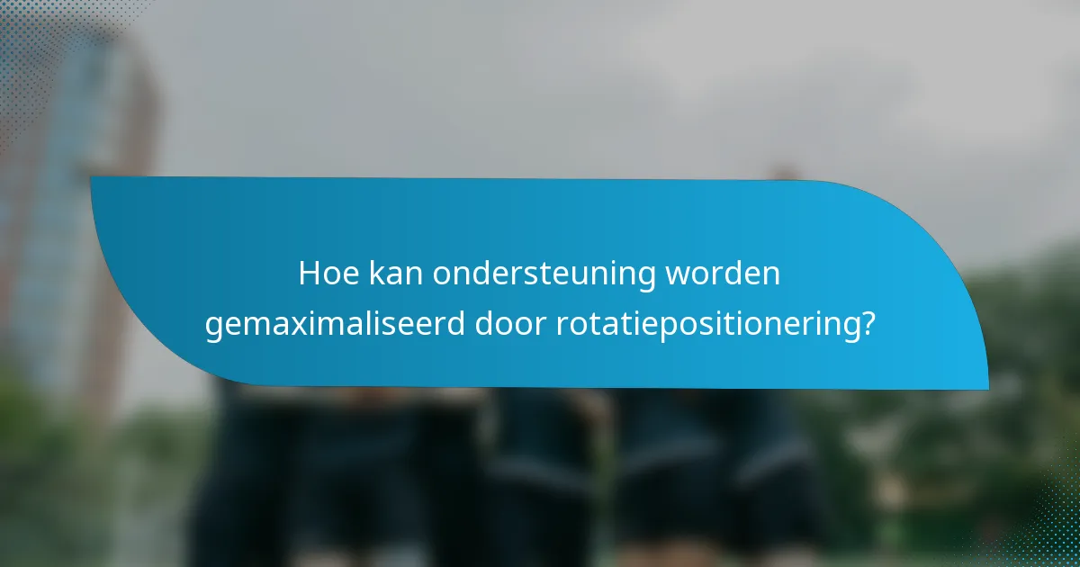 Hoe kan ondersteuning worden gemaximaliseerd door rotatiepositionering?