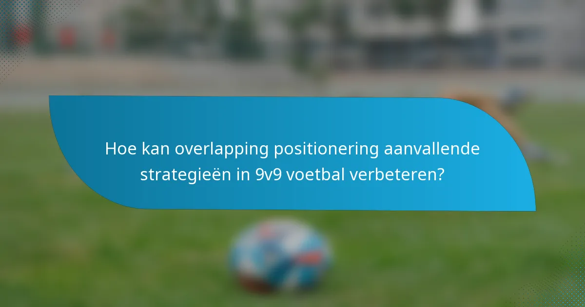 Hoe kan overlapping positionering aanvallende strategieën in 9v9 voetbal verbeteren?