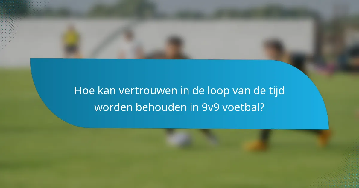 Hoe kan vertrouwen in de loop van de tijd worden behouden in 9v9 voetbal?
