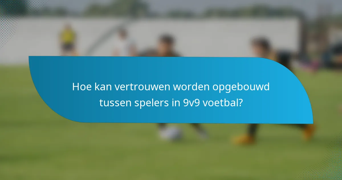 Hoe kan vertrouwen worden opgebouwd tussen spelers in 9v9 voetbal?