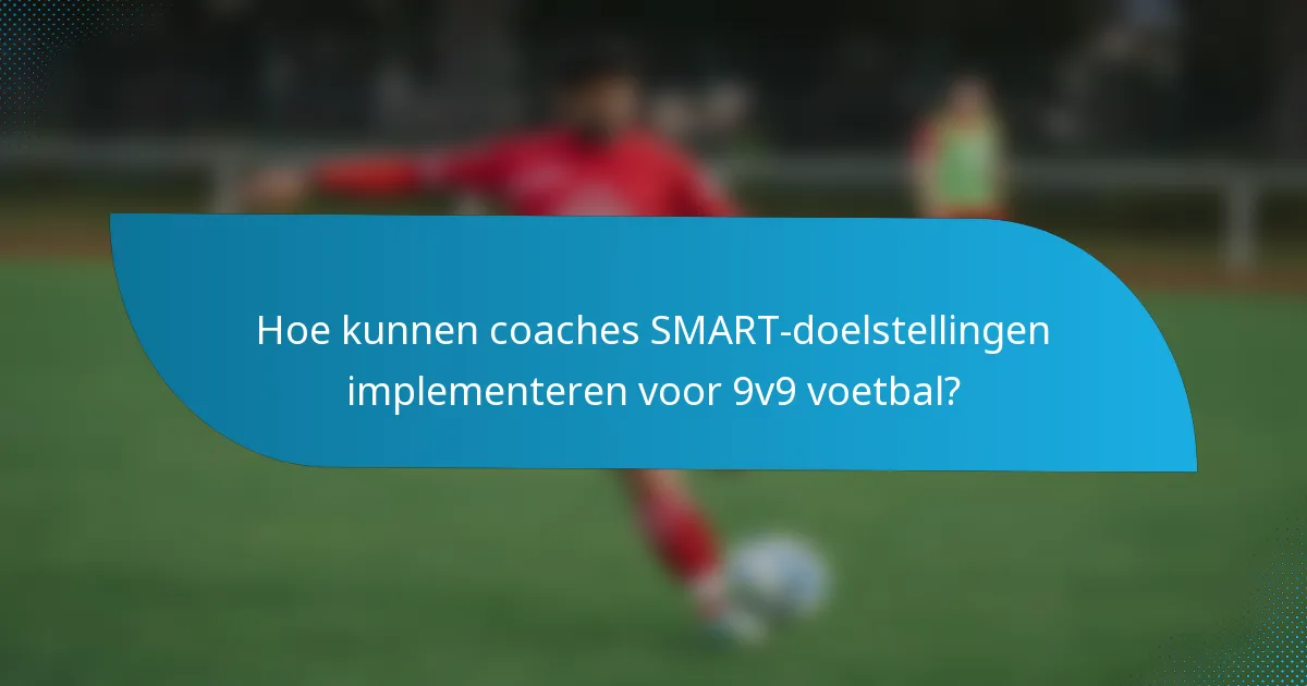 Hoe kunnen coaches SMART-doelstellingen implementeren voor 9v9 voetbal?