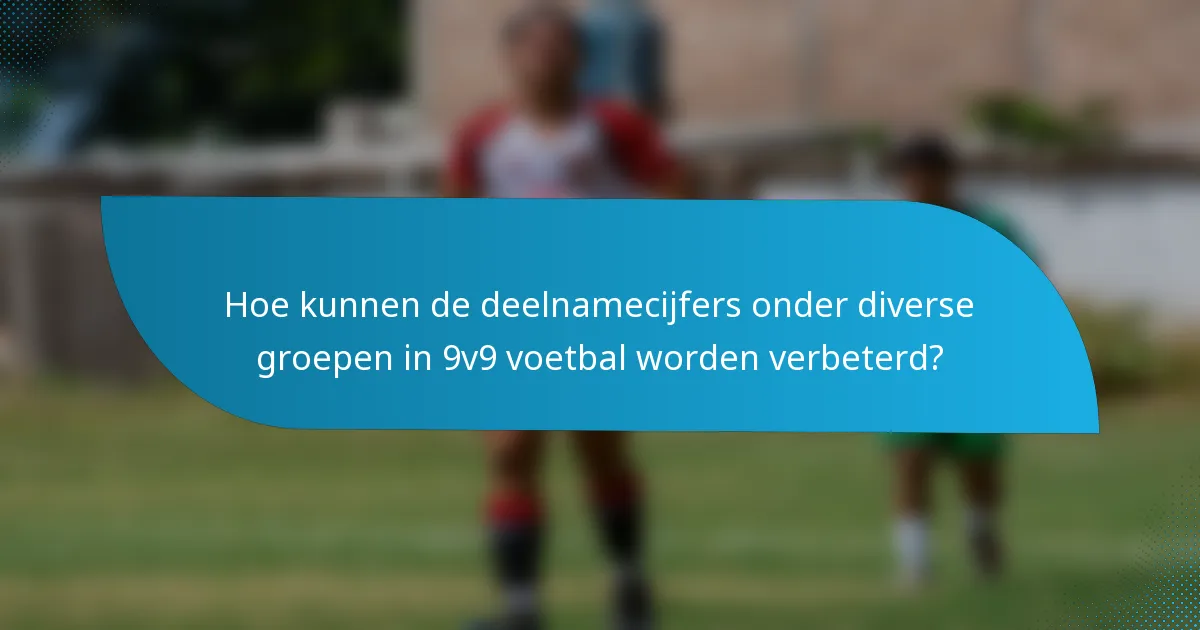 Hoe kunnen de deelnamecijfers onder diverse groepen in 9v9 voetbal worden verbeterd?