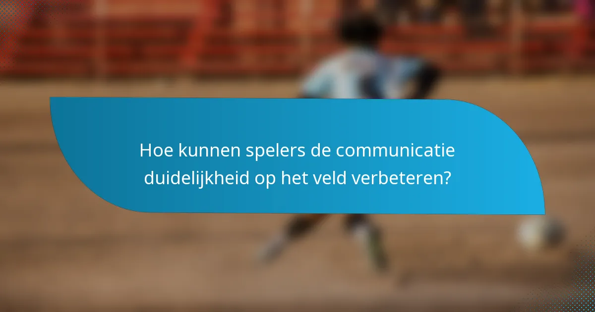 Hoe kunnen spelers de communicatie duidelijkheid op het veld verbeteren?
