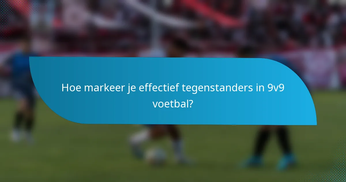 Hoe markeer je effectief tegenstanders in 9v9 voetbal?