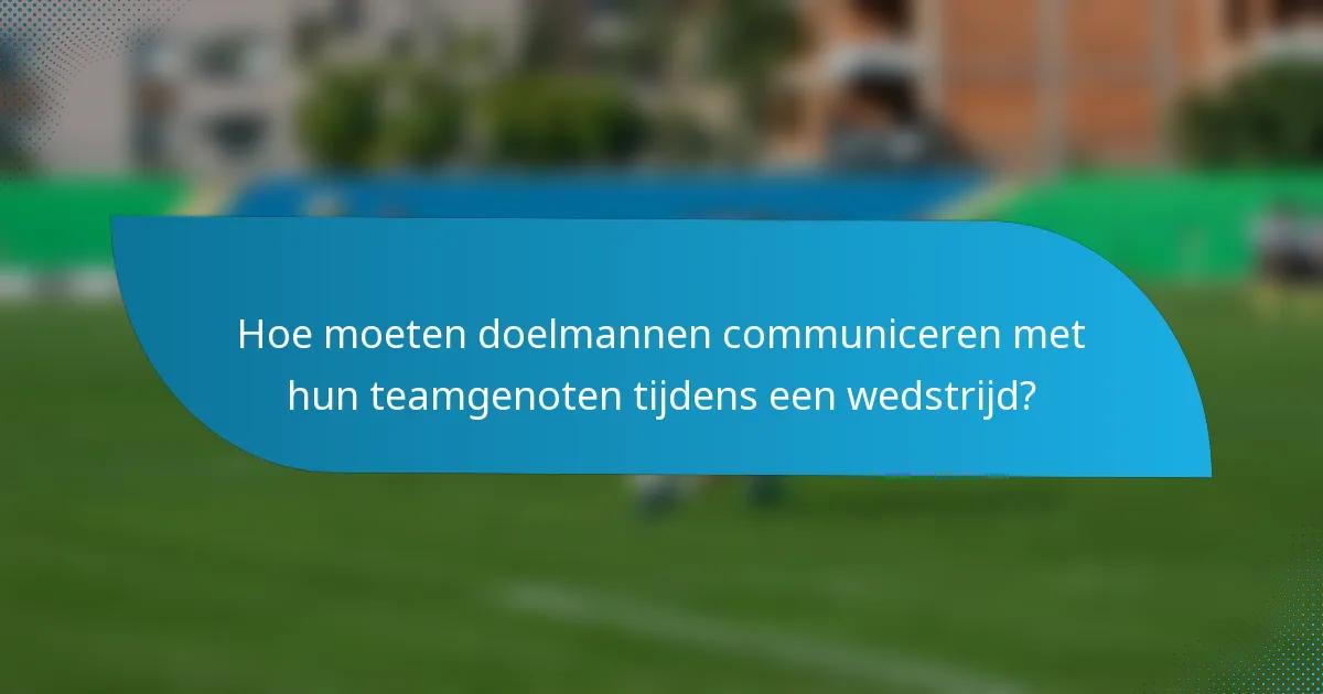 Hoe moeten doelmannen communiceren met hun teamgenoten tijdens een wedstrijd?