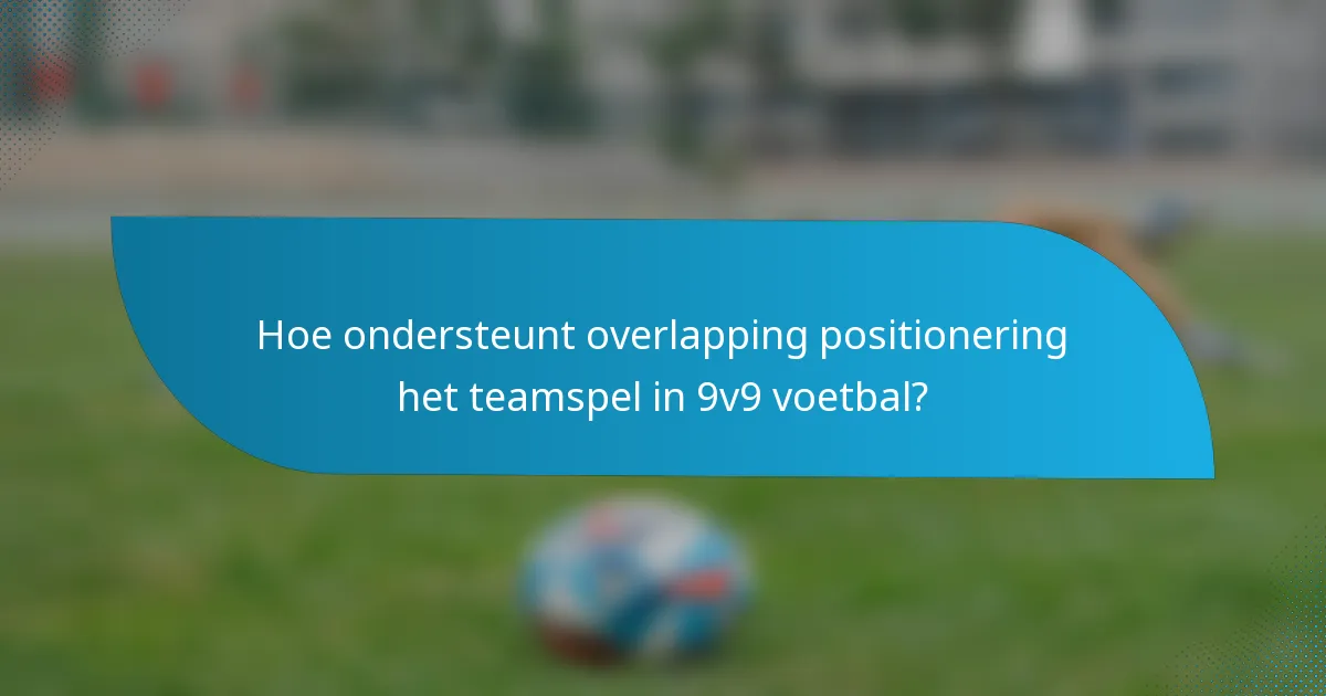 Hoe ondersteunt overlapping positionering het teamspel in 9v9 voetbal?