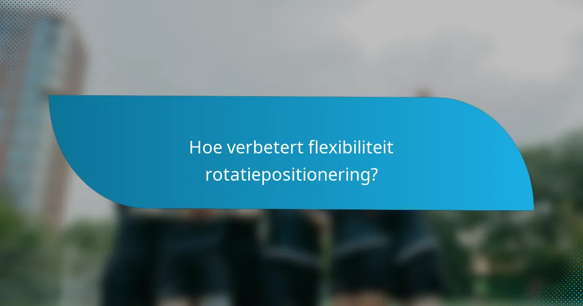 Hoe verbetert flexibiliteit rotatiepositionering?
