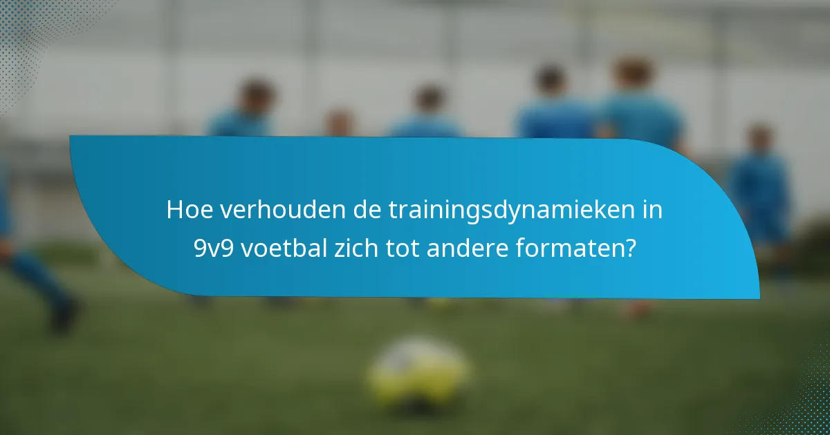 Hoe verhouden de trainingsdynamieken in 9v9 voetbal zich tot andere formaten?