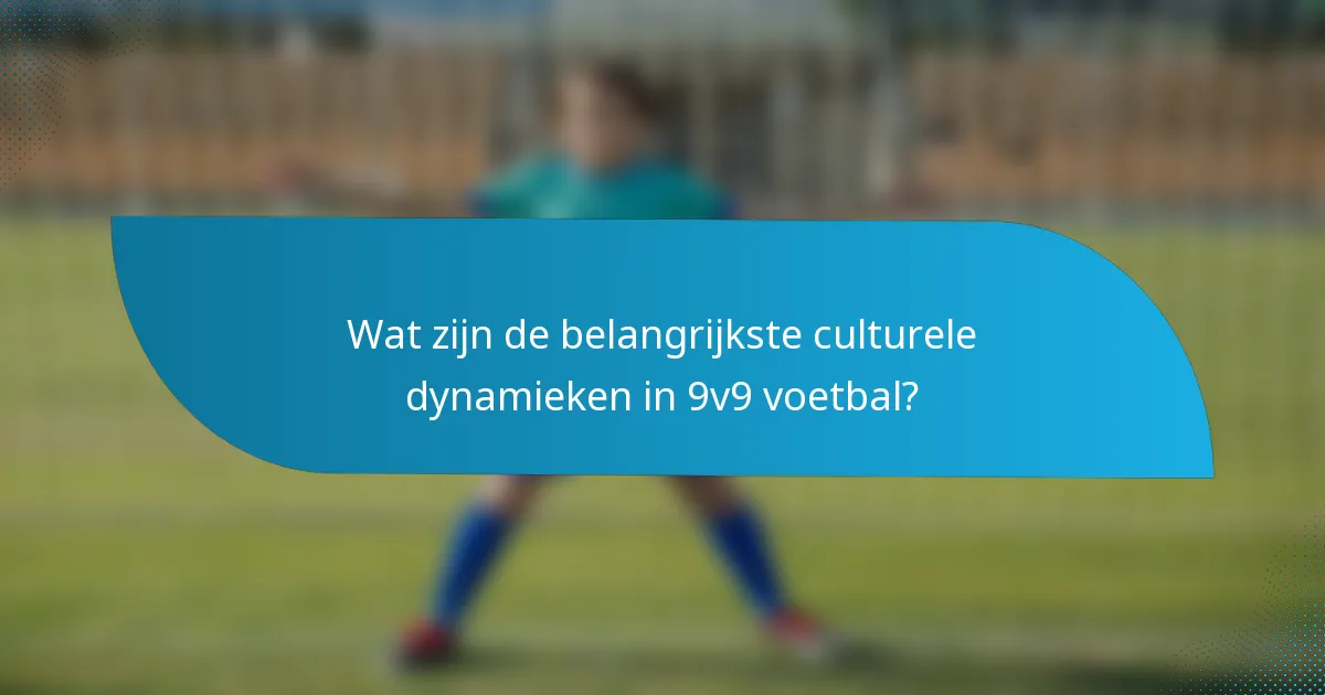 Wat zijn de belangrijkste culturele dynamieken in 9v9 voetbal?