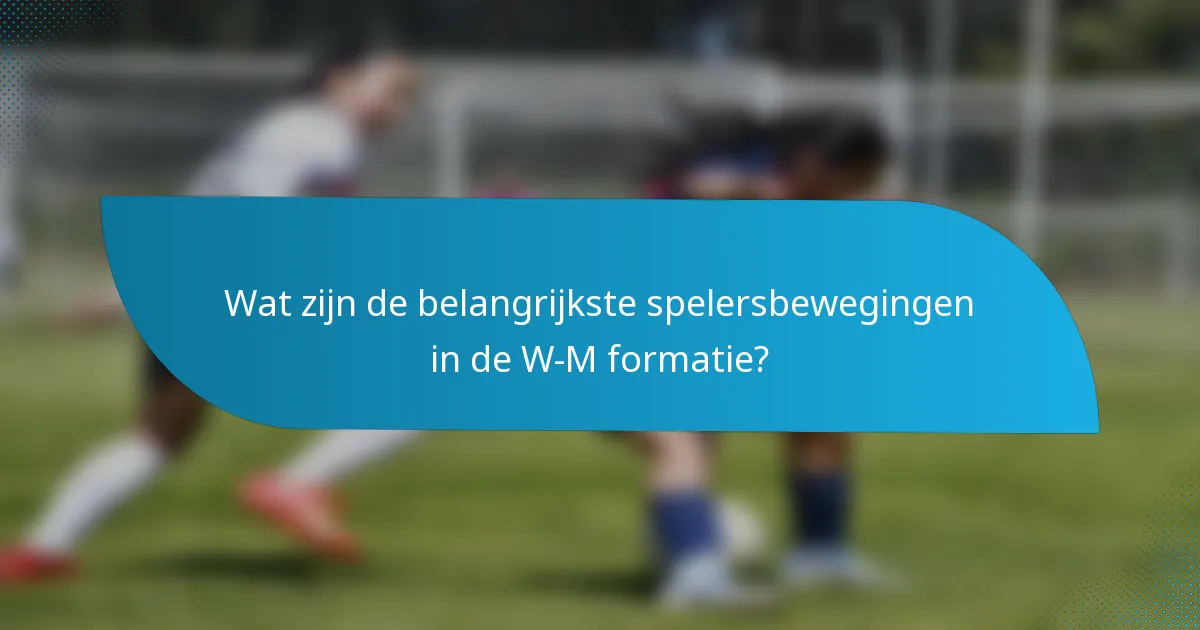 Wat zijn de belangrijkste spelersbewegingen in de W-M formatie?