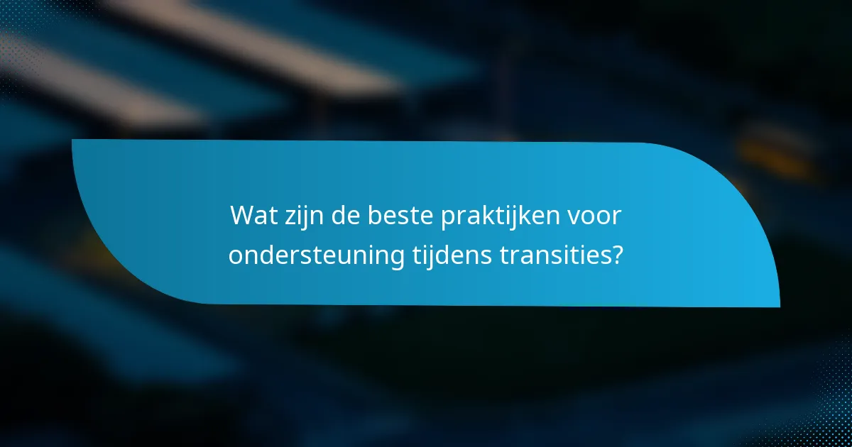Wat zijn de beste praktijken voor ondersteuning tijdens transities?