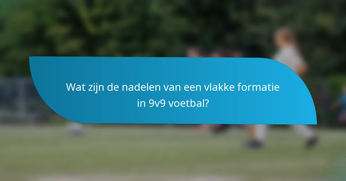 Wat zijn de nadelen van een vlakke formatie in 9v9 voetbal?