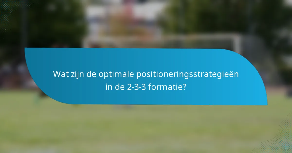 Wat zijn de optimale positioneringsstrategieën in de 2-3-3 formatie?