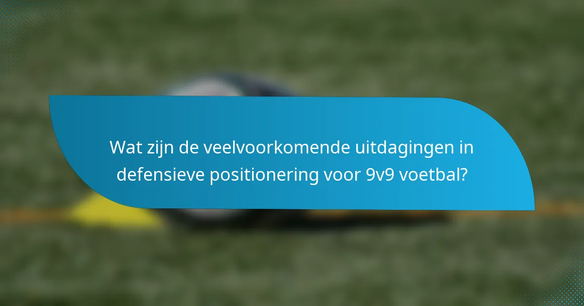 Wat zijn de veelvoorkomende uitdagingen in defensieve positionering voor 9v9 voetbal?