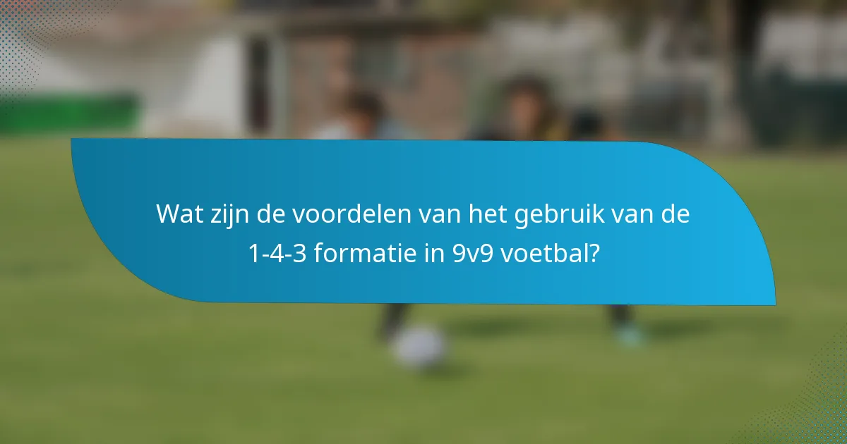 Wat zijn de voordelen van het gebruik van de 1-4-3 formatie in 9v9 voetbal?