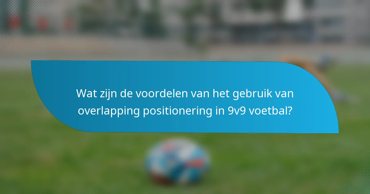 Wat zijn de voordelen van het gebruik van overlapping positionering in 9v9 voetbal?