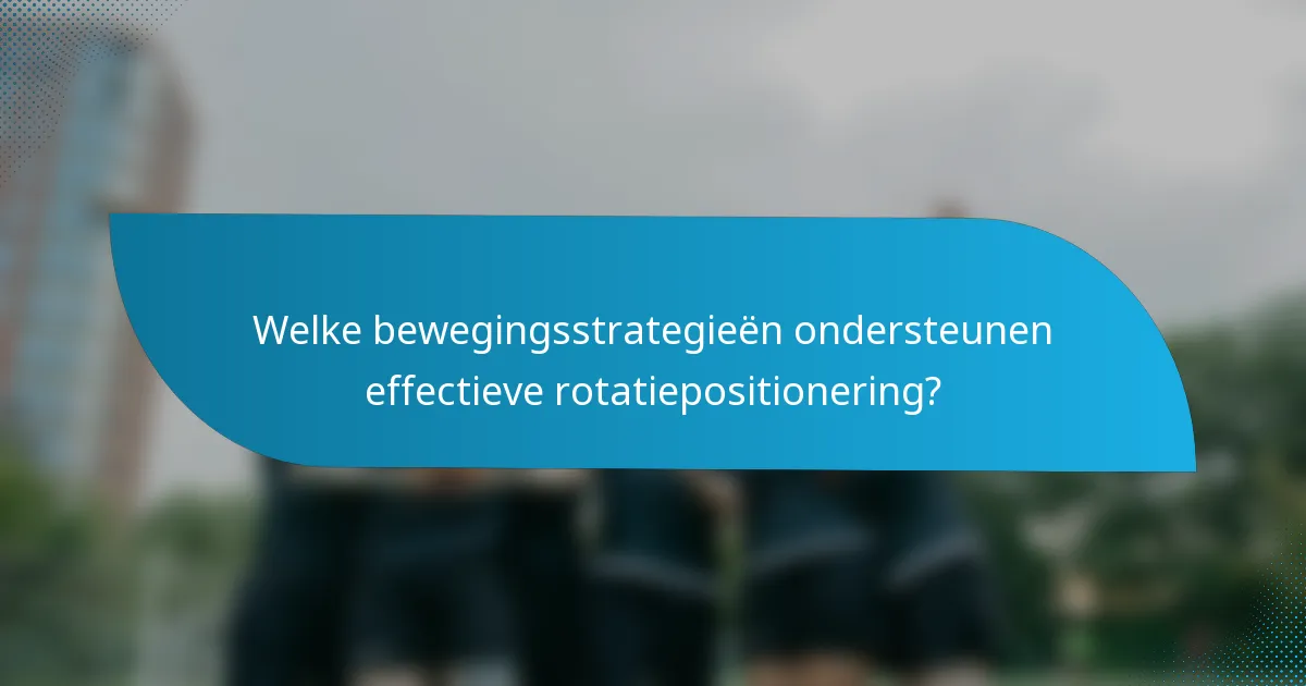 Welke bewegingsstrategieën ondersteunen effectieve rotatiepositionering?