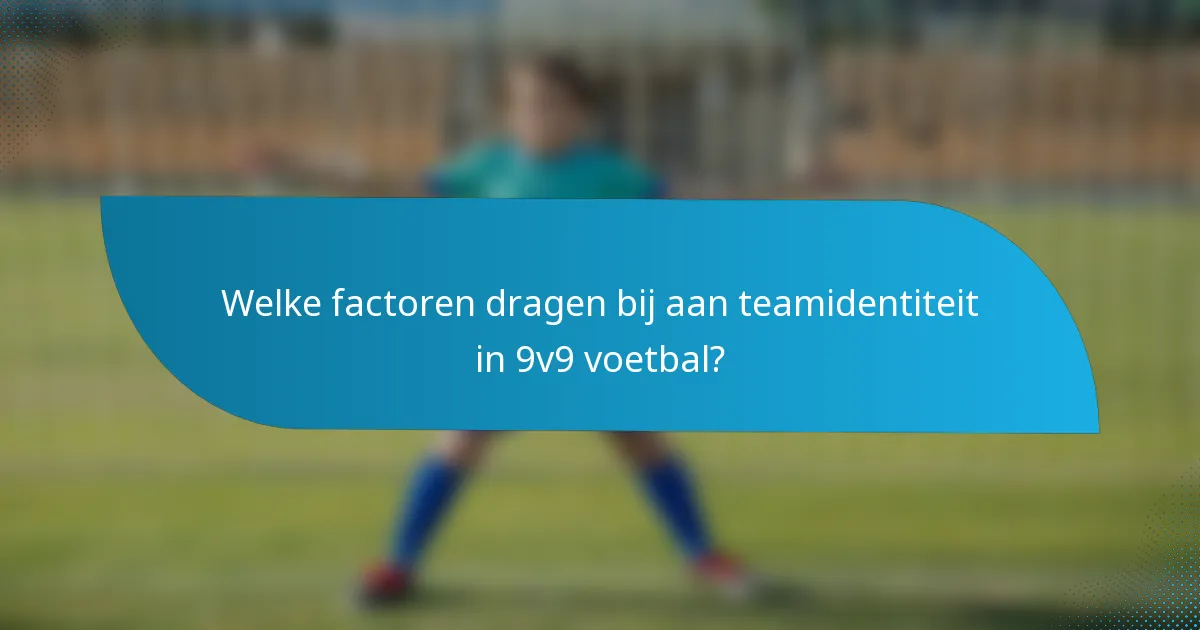 Welke factoren dragen bij aan teamidentiteit in 9v9 voetbal?