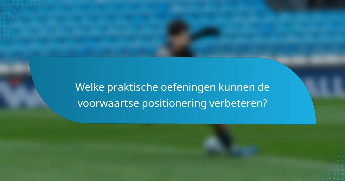 Welke praktische oefeningen kunnen de voorwaartse positionering verbeteren?