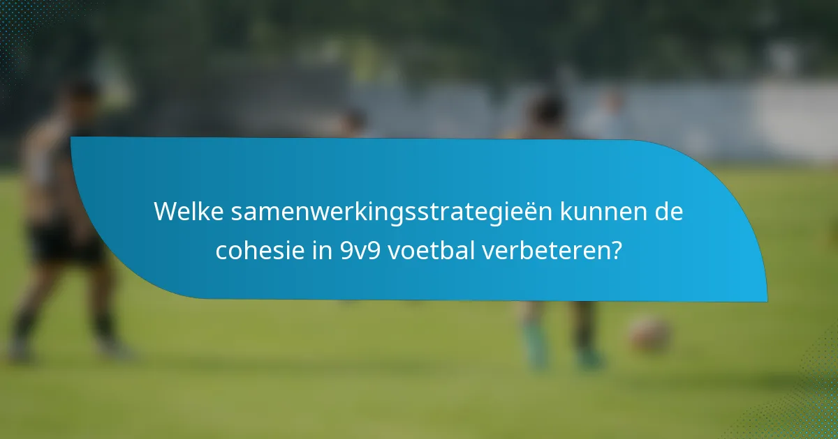 Welke samenwerkingsstrategieën kunnen de cohesie in 9v9 voetbal verbeteren?
