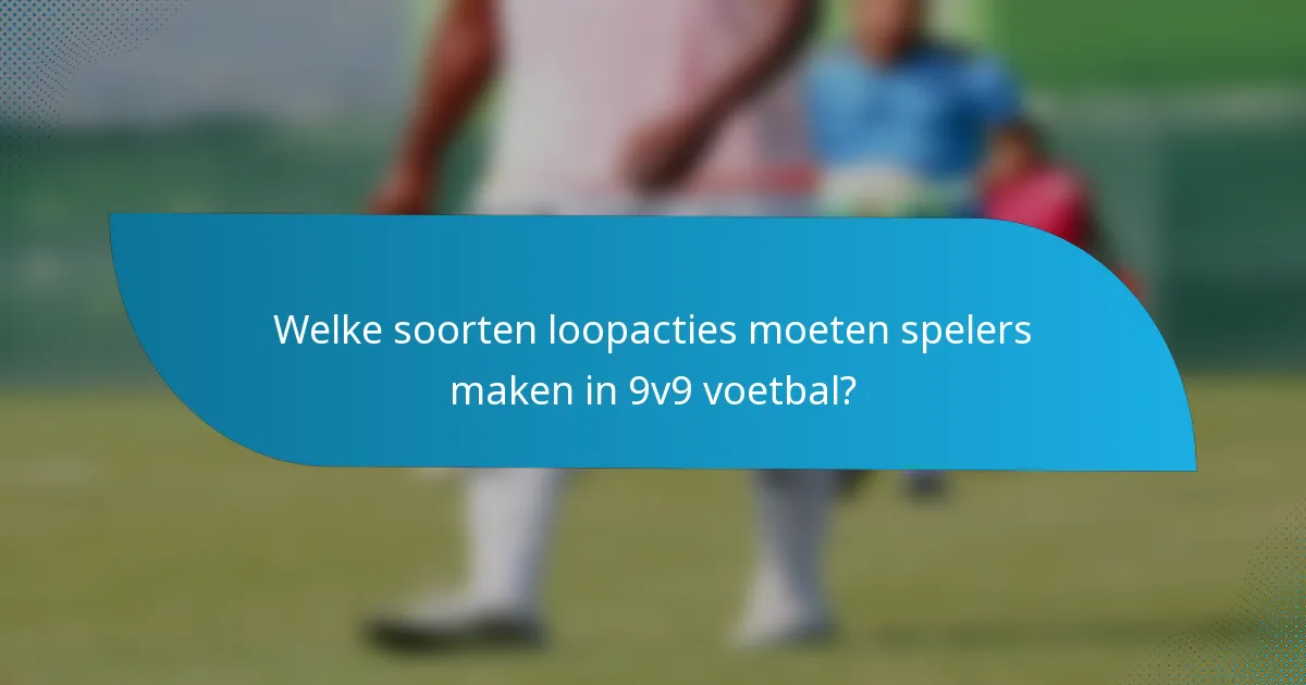 Welke soorten loopacties moeten spelers maken in 9v9 voetbal?