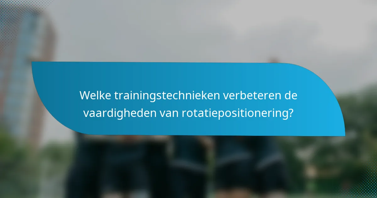 Welke trainingstechnieken verbeteren de vaardigheden van rotatiepositionering?