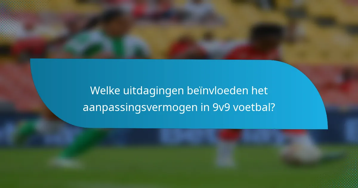 Welke uitdagingen beïnvloeden het aanpassingsvermogen in 9v9 voetbal?